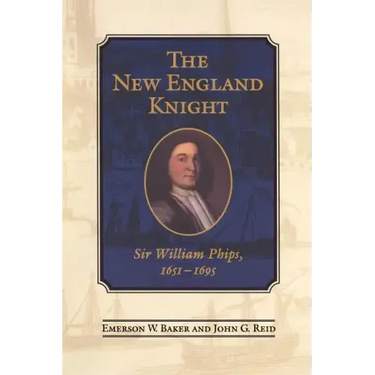 The New England Knight: Sir William Phips, 1651-1695