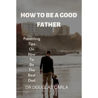 How to Be a Good Father: Parenting Tips on How to Be the Best Dad