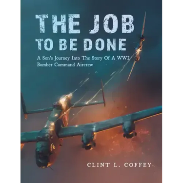 The Job To Be Done: A Son's Journey Into The Story Of A WW2 Bomber Command Aircrew