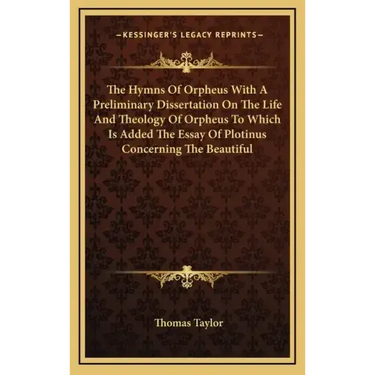 The Hymns of Orpheus with a Preliminary Dissertation on the Life and Theology of Orpheus to Which Is Added the Essay of Plotinus Concerning the Beauti