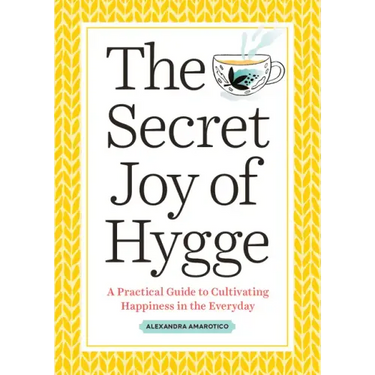 The Secret Joy of Hygge: A Practical Guide to Cultivating Happiness in the Everyday