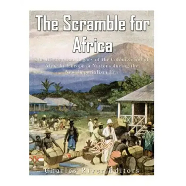 The Scramble for Africa: The History and Legacy of the Colonization of Africa by European Nations during the New Imperialism Era