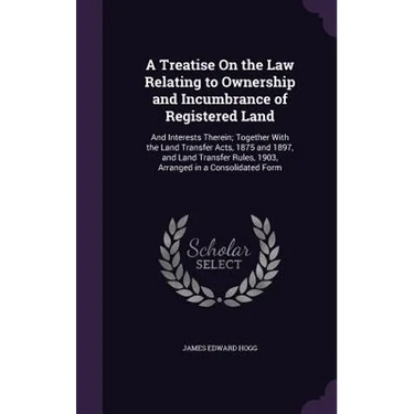 A Treatise On the Law Relating to Ownership and Incumbrance of Registered Land: And Interests Therein; Together With the Land Transfer Acts, 1875 and
