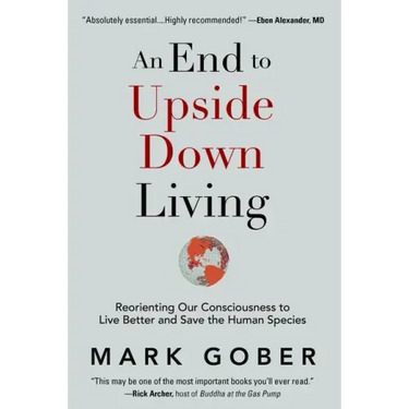 An End to Upside Down Living: Reorienting Our Consciousness to Live Better and Save the Human Species