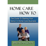 HOME CARE HOW TO - The Guide To Starting Your Senior In Home Care Business