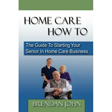 HOME CARE HOW TO - The Guide To Starting Your Senior In Home Care Business