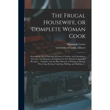 The Frugal Housewife, or Complete Woman Cook: Wherein the Art of Dressing All Sorts of Viande, With Cleanliness, Decency, and Elegance, is Explained i