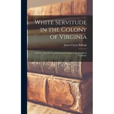 White Servitude in the Colony of Virginia: A Study of the System of Indentured Labor in the American Colonies;