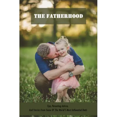 The Fatherhood: Tips, Parenting Advice, And Stories From Some Of The World'S Most Influential Dads: Father Books
