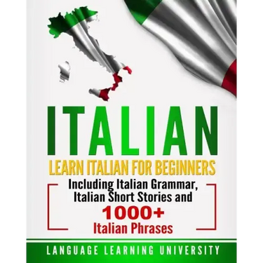 Italian: Learn Italian For Beginners Including Italian Grammar, Italian Short Stories and 1000+ Italian Phrases