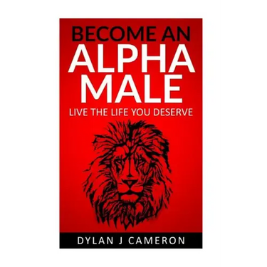 Alpha Male: How to become more confident, successful, attract women and live the life you deserve.