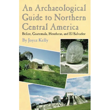 An Archaeological Guide to Northern Central America Belize, Guatemala, Honduras, and El Salvador