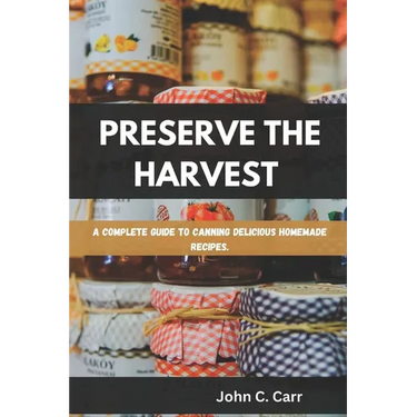 Preserve the Harvest: A Complete Guide to Canning Delicious Homemade Recipes