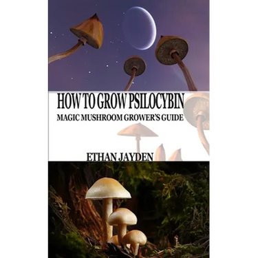 How to Grow Psilocybin: Magic Mushroom Grower's Guide