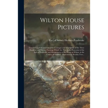 Wilton House Pictures; Containing a Full and Complete Catalogue and Description of the Three Hundred and Twenty Paintings Which Are Now in the Possess