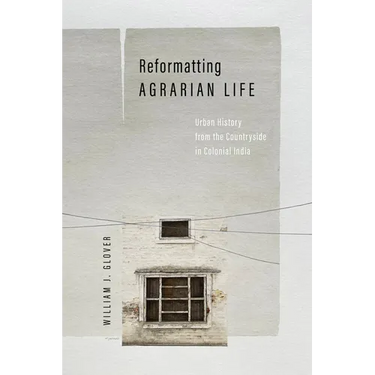 Reformatting Agrarian Life: Urban History from the Countryside in Colonial India