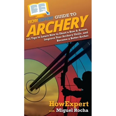 HowExpert Guide to Archery: 101 Tips to Learn How to Shoot a Bow & Arrow, Improve Your Archery Skills, and Become a Better Archer