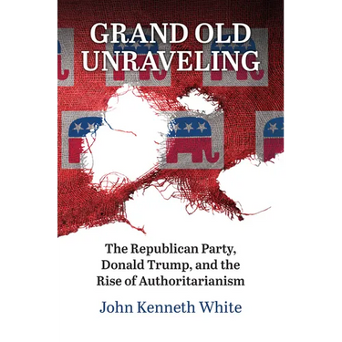 Grand Old Unraveling: The Republican Party, Donald Trump, and the Rise of Authoritarianism