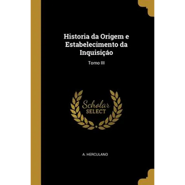Historia da Origem e Estabelecimento da Inquisiçáo: Tomo III