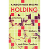Holding: A Memoir about Mothers, Drugs, and Other Comforts