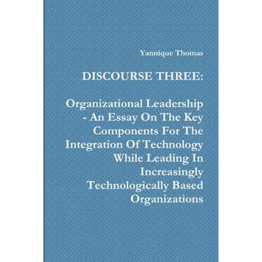Discourse Three: Organizational Leadership - An Essay On The Key Components For The Integration Of Technology While Leading In Increasi