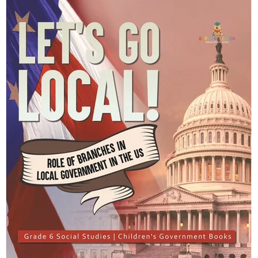 Let's Go Local!: Role of Branches in Local Government in the US Grade 6 Social Studies Children's Government Books