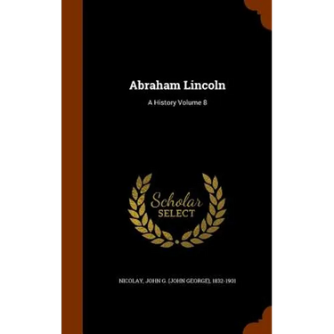 Abraham Lincoln: A History Volume 8
