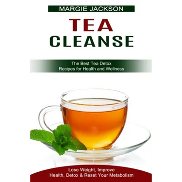 Tea Cleanse: Lose Weight, Improve Health, Detox & Reset Your Metabolism (The Best Tea Detox Recipes for Health and Wellness)