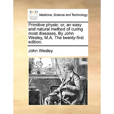 Primitive Physic: Or, an Easy and Natural Method of Curing Most Diseases. by John Wesley, M.A. the Twenty-First Edition.