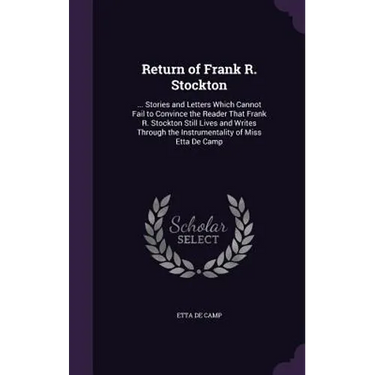 Return of Frank R. Stockton: ... Stories and Letters Which Cannot Fail to Convince the Reader That Frank R. Stockton Still Lives and Writes Through