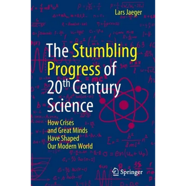 The Stumbling Progress of 20th Century Science: How Crises and Great Minds Have Shaped Our Modern World