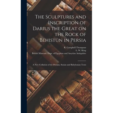 The Sculptures and Inscription of Darius the Great on the Rock of Behistûn in Persia: A New Collation of the Persian, Susian and Babylonian Texts
