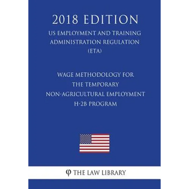 Wage Methodology for the Temporary Non-agricultural Employment H-2B Program (US Employment and Training Administration Regulation) (ETA) (2018 Edition