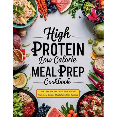 High Protein Low Calorie Meal Prep Cookbook: Save Time and Eat Smart with Protein-Rich, Low-Calorie Meals With 115+ Recipes
