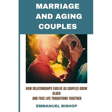 Marriage and Aging Couples: How relationships evolve as couples grow older and face life transitions together
