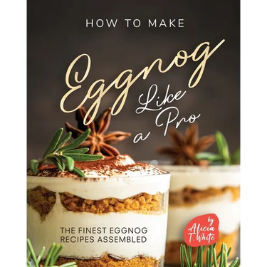 How to Make Eggnog Like A Pro: The Finest Eggnog Recipes Assembled