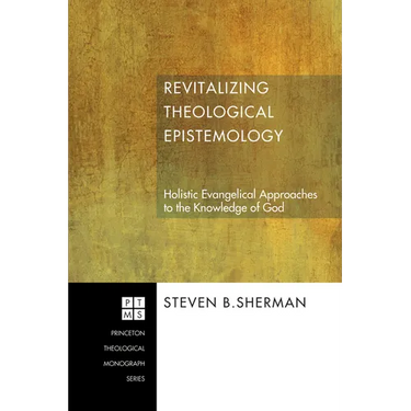 Revitalizing Theological Epistemology: Holistic Evangelical Approaches to the Knowledge of God