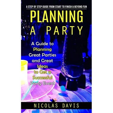 Planning a Party: A Step by Step Guide from Start to Finish & Beyond Fun (A Guide to Planning Great Parties and Great Ideas to Get a Suc