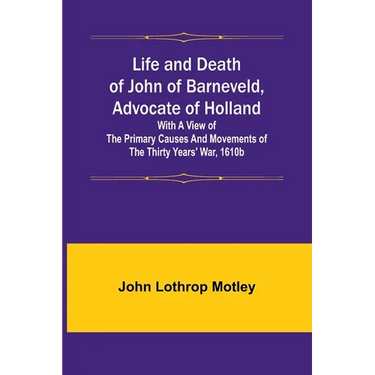 Life and Death of John of Barneveld, Advocate of Holland: with a view of the primary causes and movements of the Thirty Years' War, 1610b