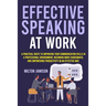 Effective Speaking at Work: A Practical Route to Improving your Communication Skills in a Professional Environment, Becoming More Charismatic, and Emp