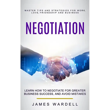 Negotiation: Learn How to Negotiate for Greater Business Success, and Avoid Mistakes (Master Tips and Strategies for Work, Love, Friendship and Busine
