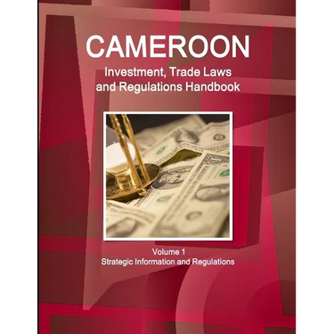 Cameroon Investment, Trade Laws and Regulations Handbook Volume 1 Strategic Information and Regulations