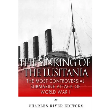 The Sinking of the Lusitania: The Most Controversial Submarine Attack of World War I