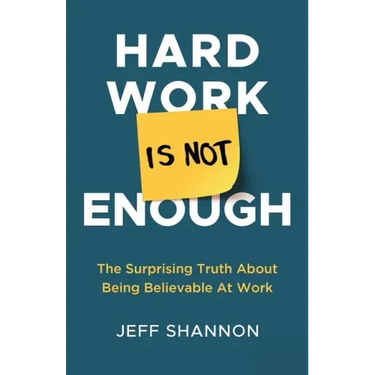 Hard Work Is Not Enough: The Surprising Truth about Being Believable at Work