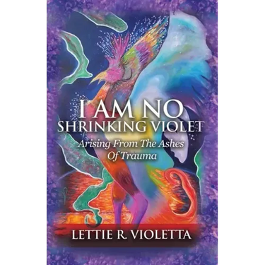I Am No Shrinking Violet: Arising From The Ashes Of Trauma