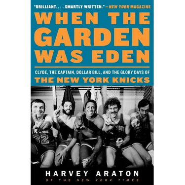 When the Garden Was Eden: Clyde, the Captain, Dollar Bill, and the Glory Days of the New York Knicks