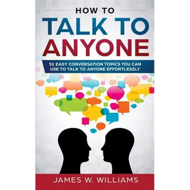 How To Talk To Anyone: 51 Easy Conversation Topics You Can Use to Talk to Anyone Effortlessly