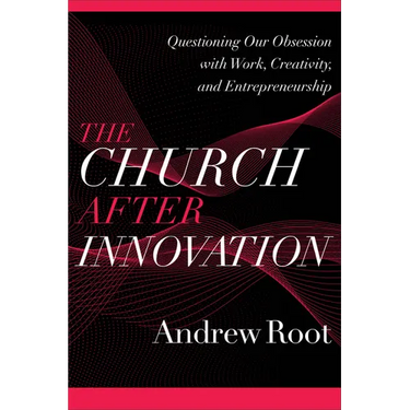 The Church After Innovation: Questioning Our Obsession with Work, Creativity, and Entrepreneurship