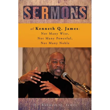 Sermons of Kenneth Q. James: Not Many Wise, Not Many Powerful, Not Many Noble