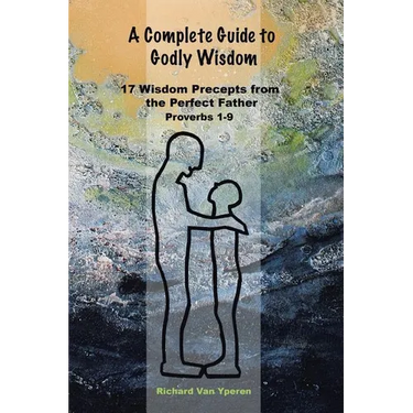 A Complete Guide to Godly Wisdom: 17 Wisdom Precepts from the Perfect Father Proverbs 1-9